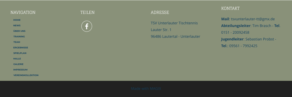 NAVIGATION TEILEN ADRESSE TSV Unterlauter TischtennisLauter Str. 1 96486 Lautertal - Unterlauter    KONTAKT Mail: tsvunterlauter-tt@gmx.de Abteilungsleiter: Tim Brasch - Tel. 0151 - 20092458Jugendleiter: Sebastian Probst - Tel.: 09561 - 7992425 Made with MAGIX  HOME NEWS ÜBER UNS TRAINING TEAM ERGEBNISSE SPIELPLAN HALLE GALERIE IMPRESSUM VEREINSKOLLEKTION